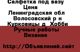Салфетка под вазу1 › Цена ­ 250 - Ленинградская обл., Волосовский р-н, Курковицы д. Хобби. Ручные работы » Вязание   